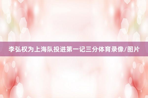 李弘权为上海队投进第一记三分体育录像/图片