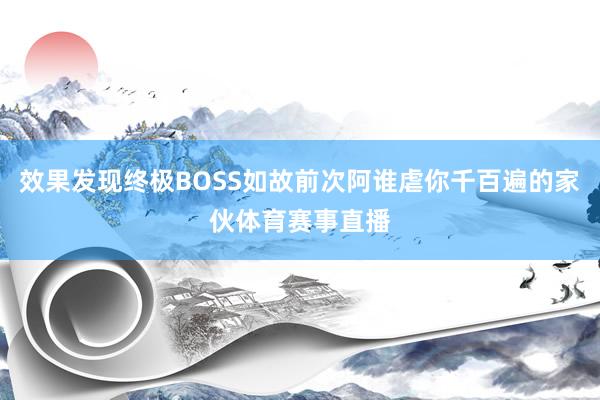 效果发现终极BOSS如故前次阿谁虐你千百遍的家伙体育赛事直播