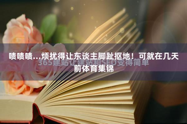 啧啧啧...烦扰得让东谈主脚趾抠地！可就在几天前体育集锦