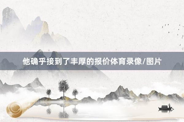 他确乎接到了丰厚的报价体育录像/图片