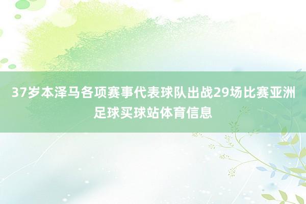 37岁本泽马各项赛事代表球队出战29场比赛亚洲足球买球站体育信息