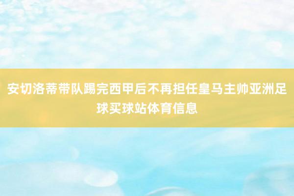 安切洛蒂带队踢完西甲后不再担任皇马主帅亚洲足球买球站体育信息