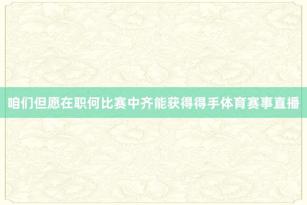 咱们但愿在职何比赛中齐能获得得手体育赛事直播