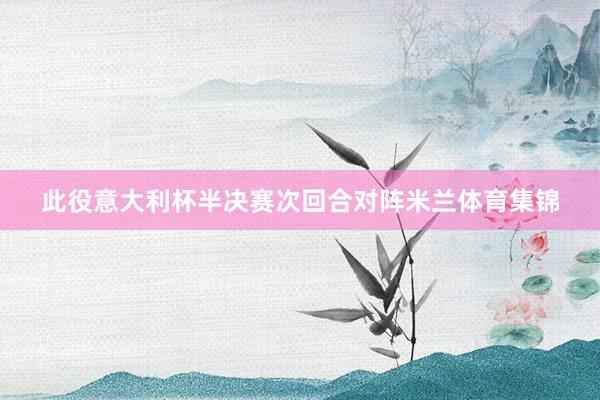 此役意大利杯半决赛次回合对阵米兰体育集锦