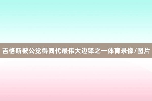吉格斯被公觉得同代最伟大边锋之一体育录像/图片