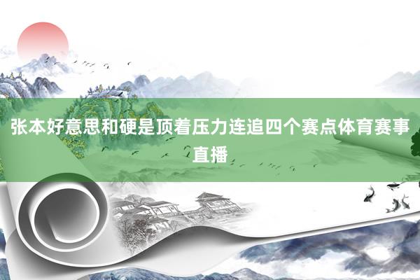 张本好意思和硬是顶着压力连追四个赛点体育赛事直播