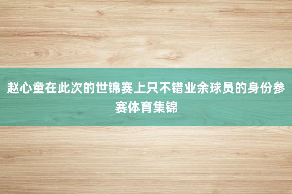 赵心童在此次的世锦赛上只不错业余球员的身份参赛体育集锦
