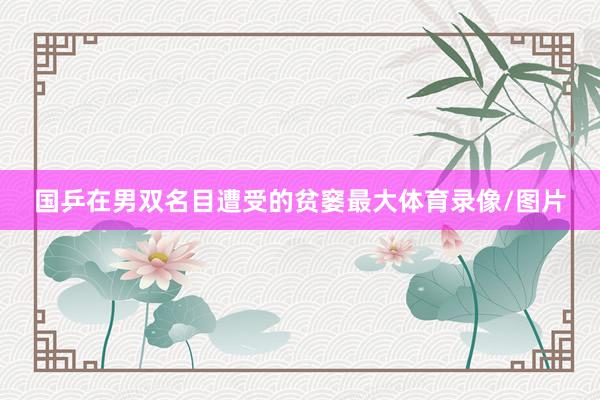 国乒在男双名目遭受的贫窭最大体育录像/图片