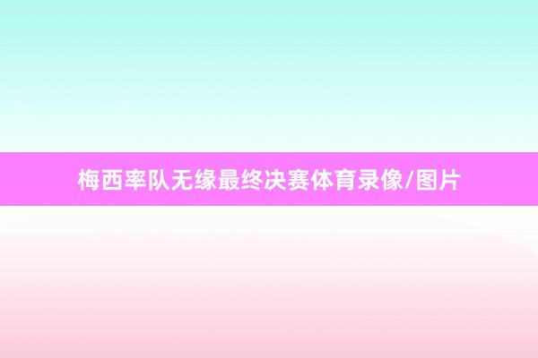 梅西率队无缘最终决赛体育录像/图片