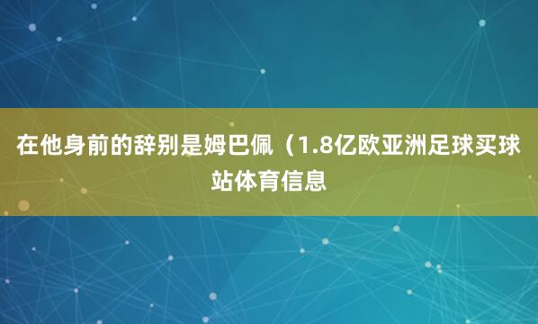在他身前的辞别是姆巴佩（1.8亿欧亚洲足球买球站体育信息