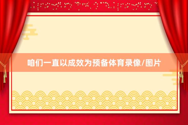 咱们一直以成效为预备体育录像/图片