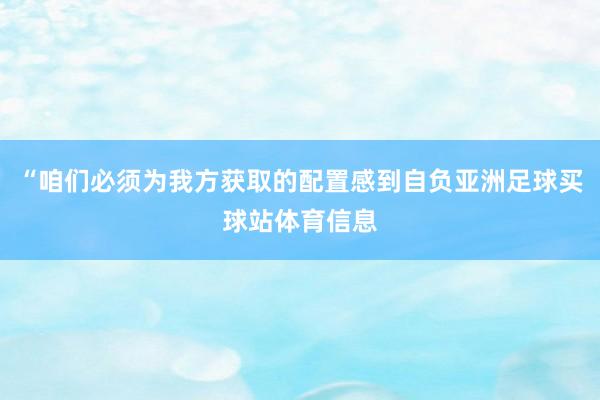 “咱们必须为我方获取的配置感到自负亚洲足球买球站体育信息