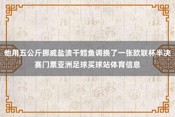他用五公斤挪威盐渍干鳕鱼调换了一张欧联杯半决赛门票亚洲足球买球站体育信息