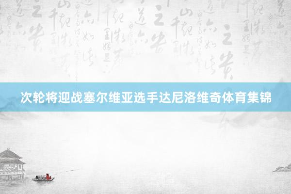 次轮将迎战塞尔维亚选手达尼洛维奇体育集锦