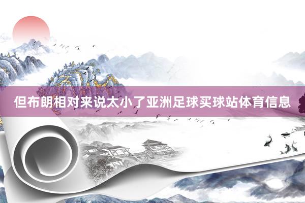 但布朗相对来说太小了亚洲足球买球站体育信息
