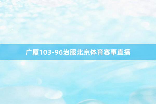 广厦103-96治服北京体育赛事直播
