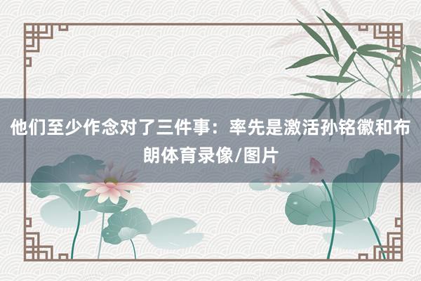 他们至少作念对了三件事：率先是激活孙铭徽和布朗体育录像/图片