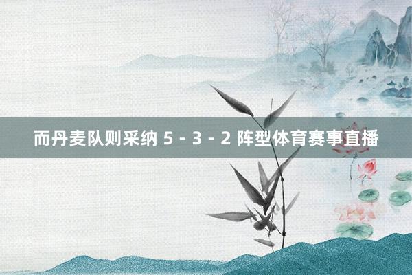 而丹麦队则采纳 5 - 3 - 2 阵型体育赛事直播