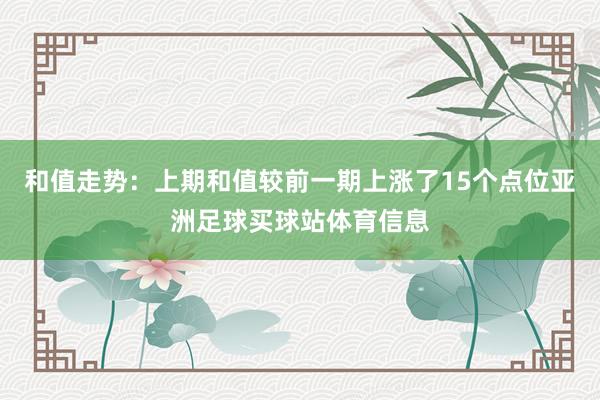 和值走势：上期和值较前一期上涨了15个点位亚洲足球买球站体育信息