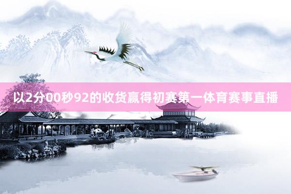 以2分00秒92的收货赢得初赛第一体育赛事直播