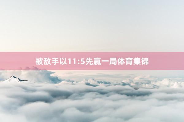 被敌手以11:5先赢一局体育集锦