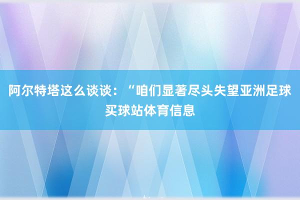 阿尔特塔这么谈谈：“咱们显著尽头失望亚洲足球买球站体育信息
