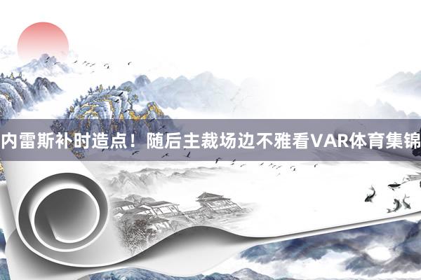内雷斯补时造点！随后主裁场边不雅看VAR体育集锦