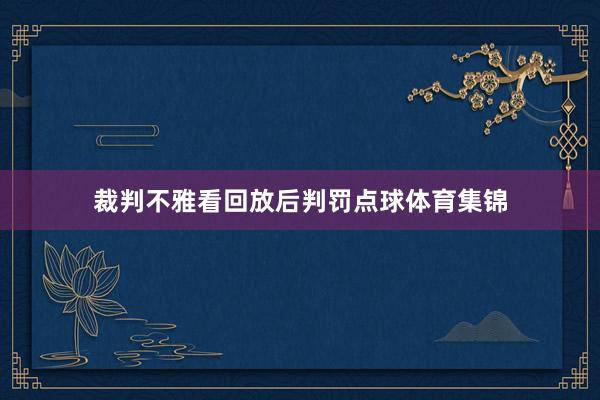 裁判不雅看回放后判罚点球体育集锦