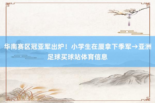 华南赛区冠亚军出炉！小学生在厦拿下季军→亚洲足球买球站体育信息