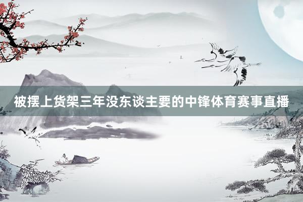 被摆上货架三年没东谈主要的中锋体育赛事直播