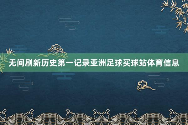 无间刷新历史第一记录亚洲足球买球站体育信息