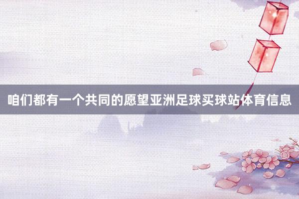 咱们都有一个共同的愿望亚洲足球买球站体育信息