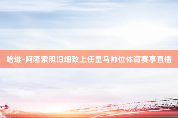 哈维-阿隆索照旧细致上任皇马帅位体育赛事直播