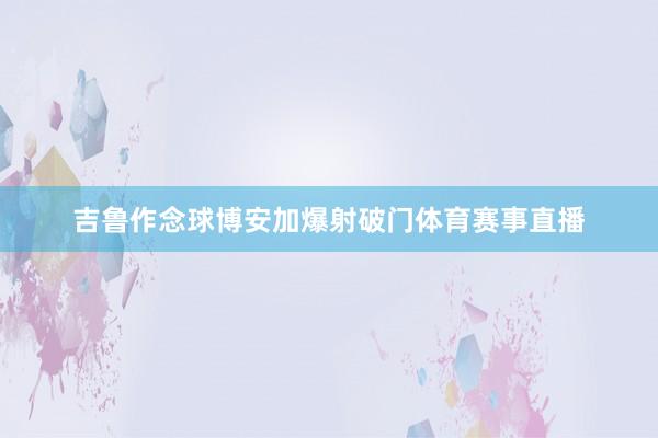 吉鲁作念球博安加爆射破门体育赛事直播