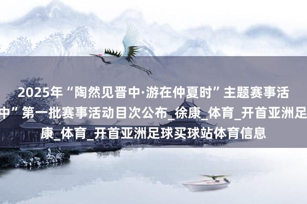 2025年“陶然见晋中·游在仲夏时”主题赛事活动“随着赛事游晋中”第一批赛事活动目次公布_徐康_体育_开首亚洲足球买球站体育信息