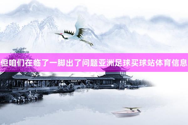 但咱们在临了一脚出了问题亚洲足球买球站体育信息