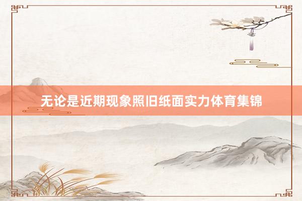 无论是近期现象照旧纸面实力体育集锦