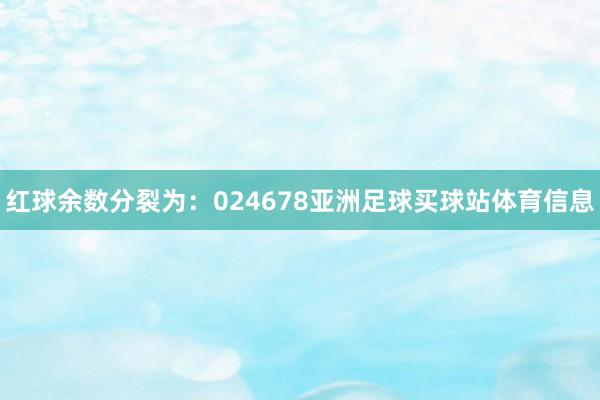 红球余数分裂为：024678亚洲足球买球站体育信息