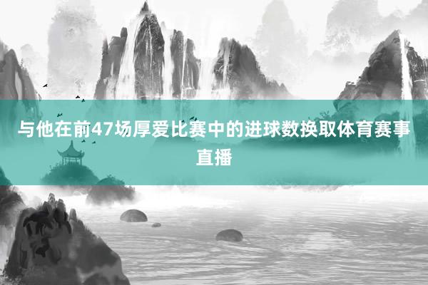 与他在前47场厚爱比赛中的进球数换取体育赛事直播
