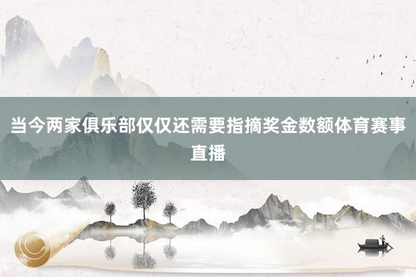 当今两家俱乐部仅仅还需要指摘奖金数额体育赛事直播