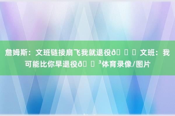 詹姆斯：文班链接扇飞我就退役😂文班：我可能比你早退役😳体育录像/图片