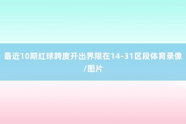 最近10期红球跨度开出界限在14-31区段体育录像/图片