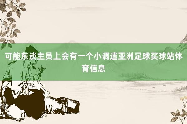 可能东谈主员上会有一个小调遣亚洲足球买球站体育信息
