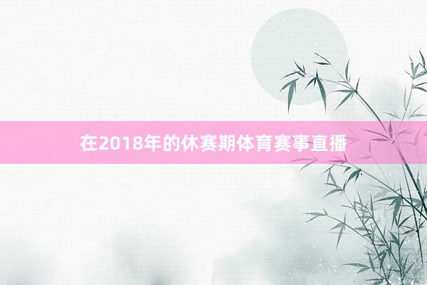 在2018年的休赛期体育赛事直播