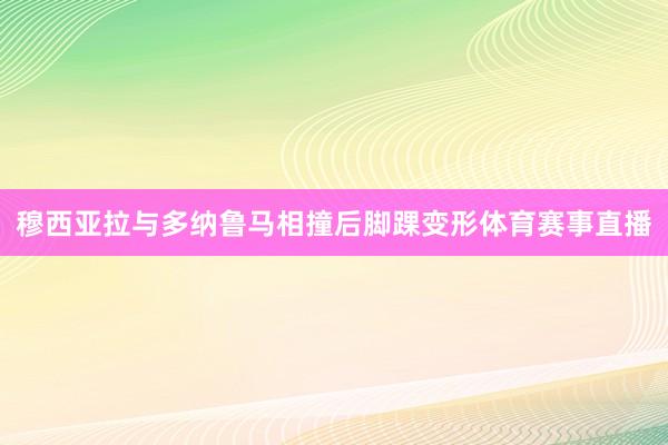 穆西亚拉与多纳鲁马相撞后脚踝变形体育赛事直播