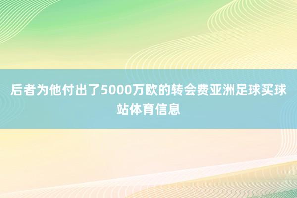 后者为他付出了5000万欧的转会费亚洲足球买球站体育信息