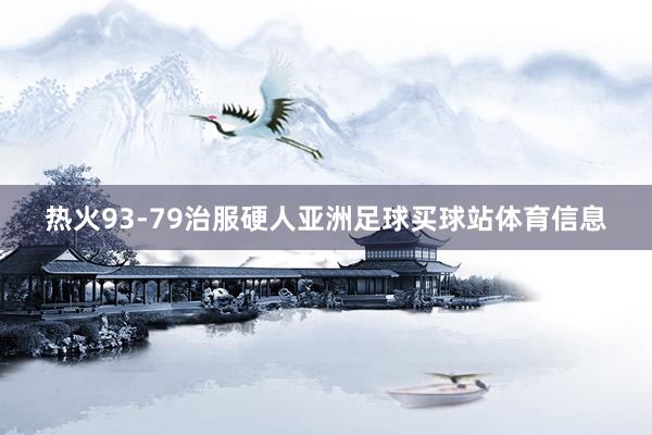 热火93-79治服硬人亚洲足球买球站体育信息