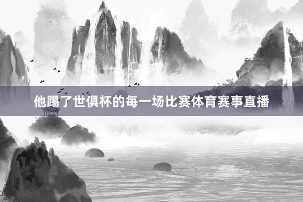 他踢了世俱杯的每一场比赛体育赛事直播