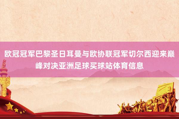 欧冠冠军巴黎圣日耳曼与欧协联冠军切尔西迎来巅峰对决亚洲足球买球站体育信息