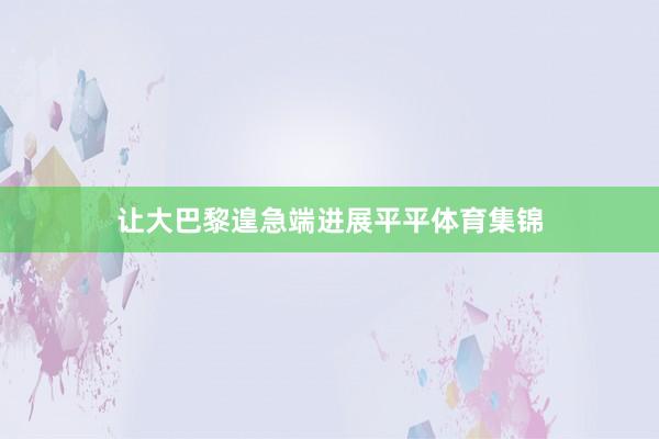 让大巴黎遑急端进展平平体育集锦